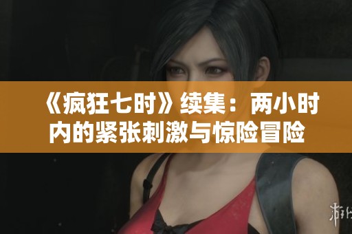 《疯狂七时》续集：两小时内的紧张刺激与惊险冒险