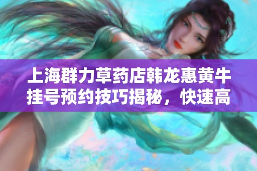 上海群力草药店韩龙惠黄牛挂号预约技巧揭秘，快速高效省时省力