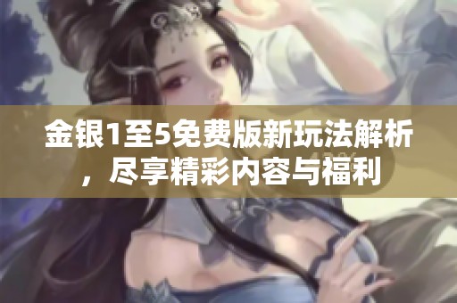 金银1至5免费版新玩法解析，尽享精彩内容与福利