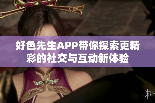 好色先生APP带你探索更精彩的社交与互动新体验