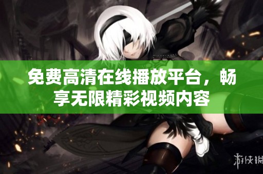 免费高清在线播放平台，畅享无限精彩视频内容