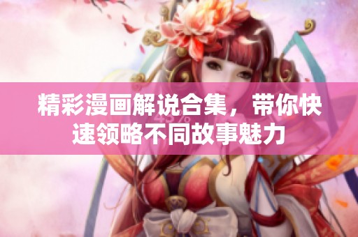 精彩漫画解说合集，带你快速领略不同故事魅力