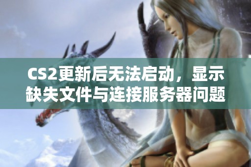 CS2更新后无法启动，显示缺失文件与连接服务器问题解决方案