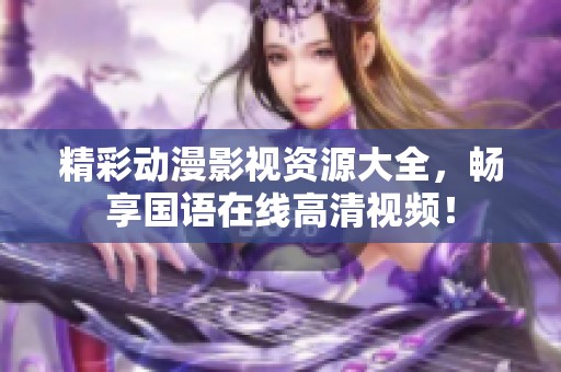 精彩动漫影视资源大全，畅享国语在线高清视频！