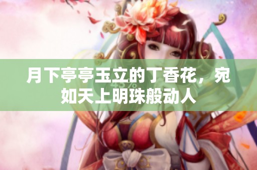 月下亭亭玉立的丁香花，宛如天上明珠般动人