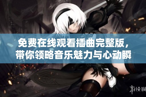 免费在线观看插曲完整版，带你领略音乐魅力与心动瞬间