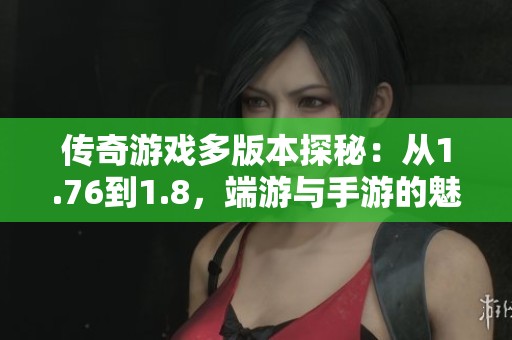 传奇游戏多版本探秘：从1.76到1.8，端游与手游的魅力对比