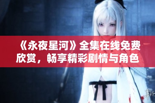 《永夜星河》全集在线免费欣赏，畅享精彩剧情与角色发展