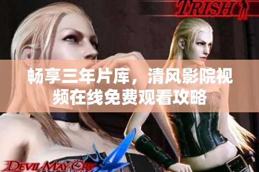畅享三年片库，清风影院视频在线免费观看攻略