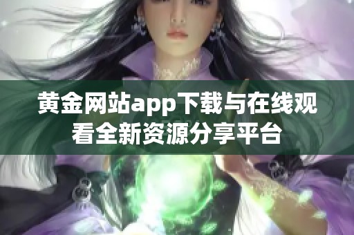 黄金网站app下载与在线观看全新资源分享平台