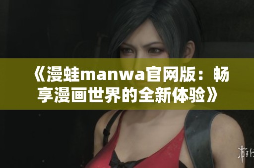 《漫蛙manwa官网版：畅享漫画世界的全新体验》