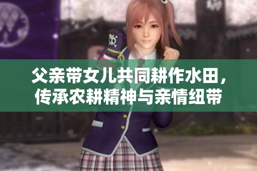 父亲带女儿共同耕作水田，传承农耕精神与亲情纽带