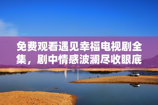 免费观看遇见幸福电视剧全集，剧中情感波澜尽收眼底