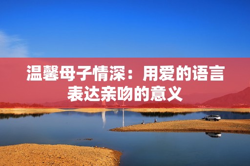 温馨母子情深：用爱的语言表达亲吻的意义