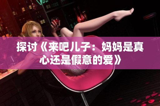 探讨《来吧儿子：妈妈是真心还是假意的爱》