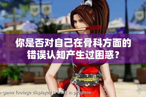 你是否对自己在骨科方面的错误认知产生过困惑？
