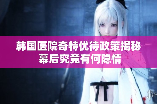 韩国医院奇特优待政策揭秘 幕后究竟有何隐情