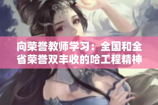 向荣誉教师学习：全国和全省荣誉双丰收的哈工程精神传承