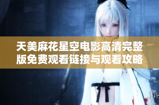 天美麻花星空电影高清完整版免费观看链接与观看攻略