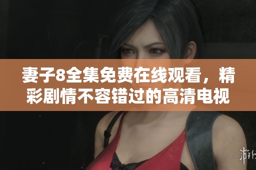 妻子8全集免费在线观看，精彩剧情不容错过的高清电视剧