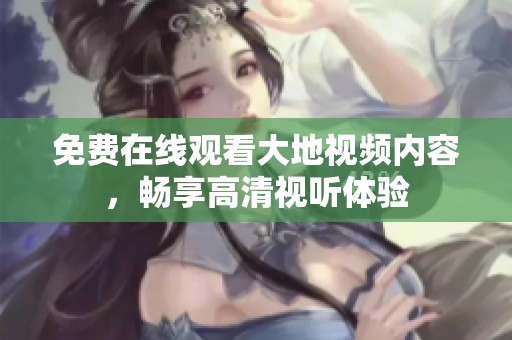 免费在线观看大地视频内容，畅享高清视听体验