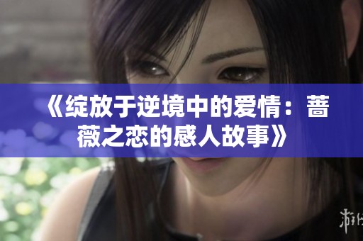 《绽放于逆境中的爱情：蔷薇之恋的感人故事》