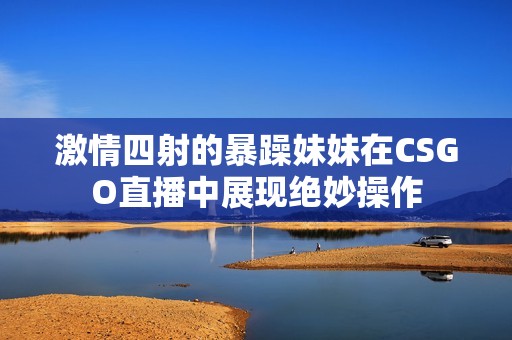 激情四射的暴躁妹妹在CSGO直播中展现绝妙操作