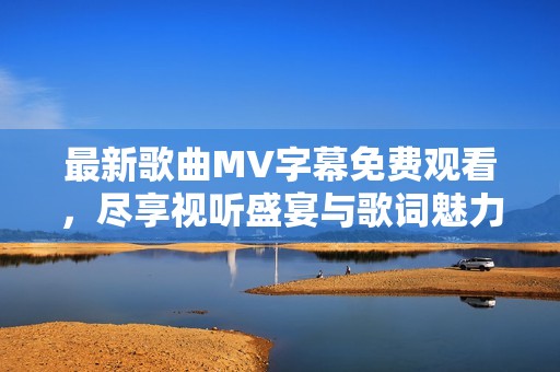 最新歌曲MV字幕免费观看，尽享视听盛宴与歌词魅力