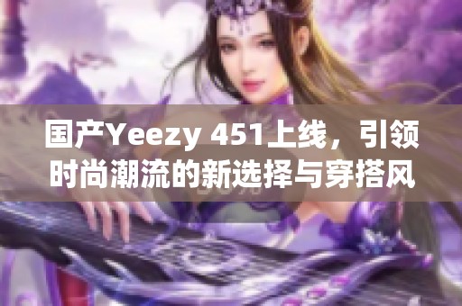 国产Yeezy 451上线，引领时尚潮流的新选择与穿搭风尚