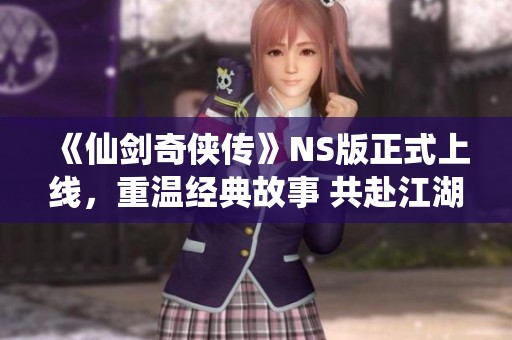 《仙剑奇侠传》NS版正式上线，重温经典故事 共赴江湖之旅