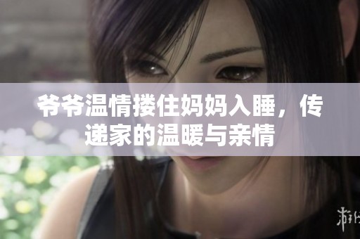 爷爷温情搂住妈妈入睡，传递家的温暖与亲情