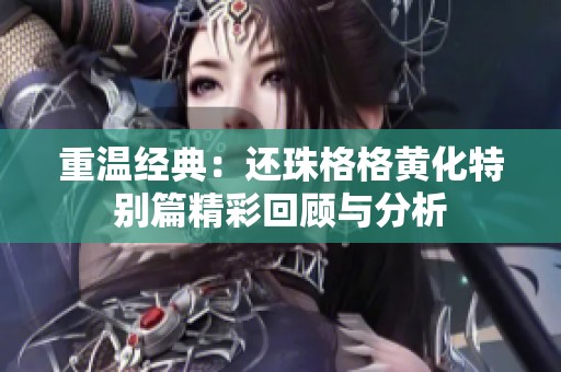 重温经典：还珠格格黄化特别篇精彩回顾与分析