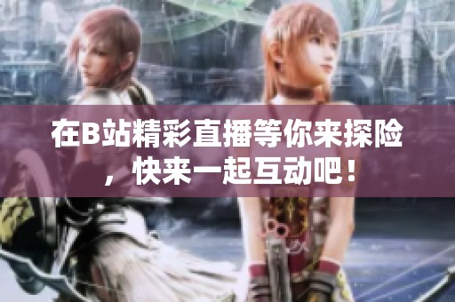 在B站精彩直播等你来探险，快来一起互动吧！