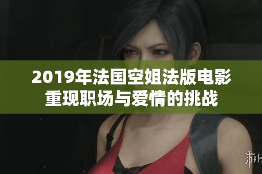2019年法国空姐法版电影重现职场与爱情的挑战