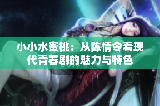 小小水蜜桃：从陈情令看现代青春剧的魅力与特色