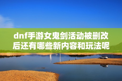 dnf手游女鬼剑活动被删改后还有哪些新内容和玩法呢