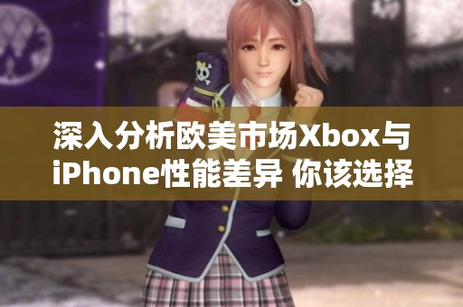 深入分析欧美市场Xbox与iPhone性能差异 你该选择哪个