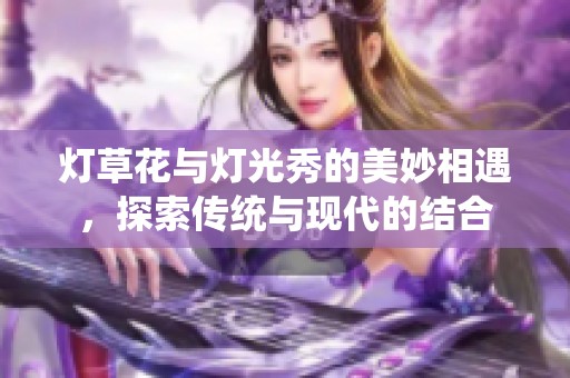 灯草花与灯光秀的美妙相遇，探索传统与现代的结合