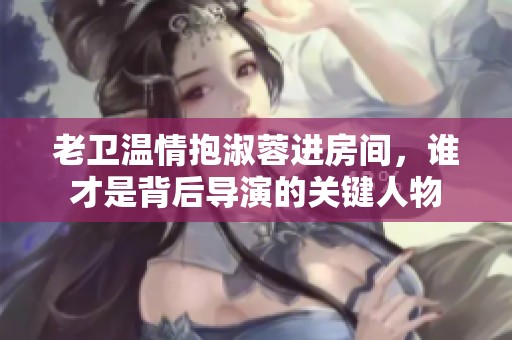 老卫温情抱淑蓉进房间，谁才是背后导演的关键人物