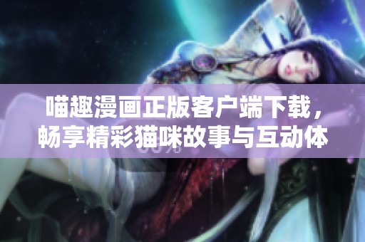 喵趣漫画正版客户端下载，畅享精彩猫咪故事与互动体验