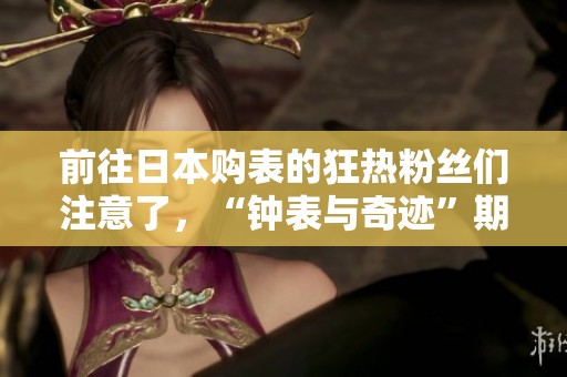 前往日本购表的狂热粉丝们注意了，“钟表与奇迹”期待你们回到上海