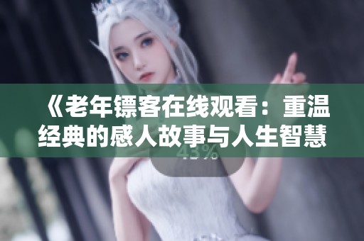 《老年镖客在线观看：重温经典的感人故事与人生智慧》