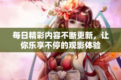 每日精彩内容不断更新，让你乐享不停的观影体验