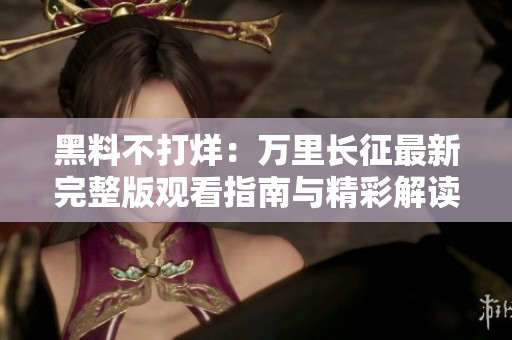 黑料不打烊：万里长征最新完整版观看指南与精彩解读