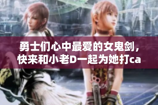 勇士们心中最爱的女鬼剑，快来和小老D一起为她打call吧！
