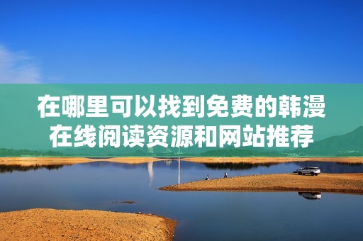 在哪里可以找到免费的韩漫在线阅读资源和网站推荐