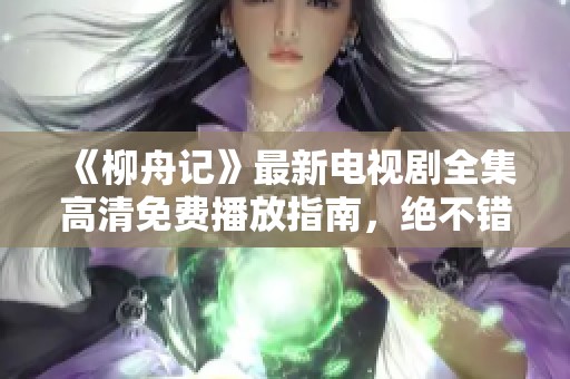 《柳舟记》最新电视剧全集高清免费播放指南，绝不错过的精彩内容