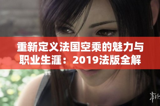 重新定义法国空乘的魅力与职业生涯：2019法版全解析