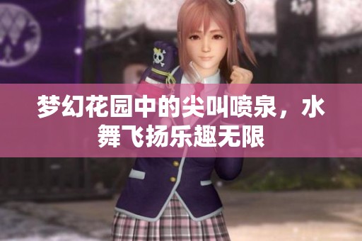梦幻花园中的尖叫喷泉，水舞飞扬乐趣无限