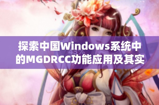 探索中国Windows系统中的MGDRCC功能应用及其实用性分析